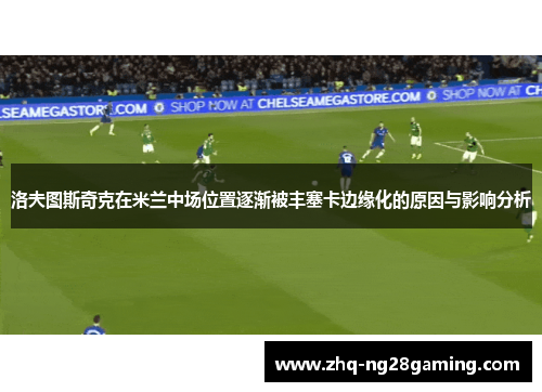 洛夫图斯奇克在米兰中场位置逐渐被丰塞卡边缘化的原因与影响分析 洛夫图斯奇克在米兰中场位置逐渐被丰塞卡边缘化的原因与影响分析