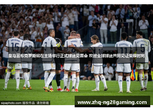 皇马宣布克罗斯将在主场举行正式球迷见面会 欢迎全球球迷共同见证荣耀时刻 皇马宣布克罗斯将在主场举行正式球迷见面会 欢迎全球球迷共同见证荣耀时刻