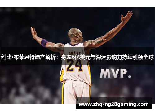 科比·布莱恩特遗产解析：身家6亿美元与深远影响力持续引领全球