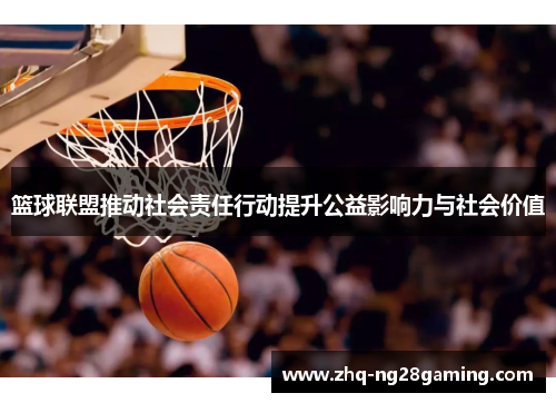 篮球联盟推动社会责任行动提升公益影响力与社会价值 篮球联盟推动社会责任行动提升公益影响力与社会价值