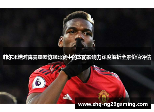 菲尔米诺对阵曼联欧协联比赛中的攻防影响力深度解析全景价值评估