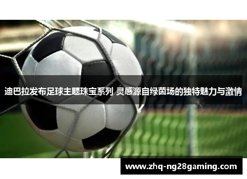迪巴拉发布足球主题珠宝系列 灵感源自绿茵场的独特魅力与激情 迪巴拉发布足球主题珠宝系列 灵感源自绿茵场的独特魅力与激情