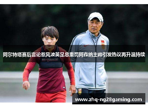 阿尔特塔赛后言论惹风波英足总重罚阿森纳主帅引发热议再升温持续