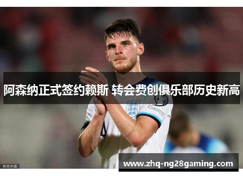 阿森纳正式签约赖斯 转会费创俱乐部历史新高 阿森纳正式签约赖斯 转会费创俱乐部历史新高