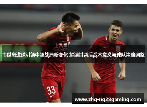 韦世豪进球引领中超战局新变化 解读其背后战术意义与球队策略调整