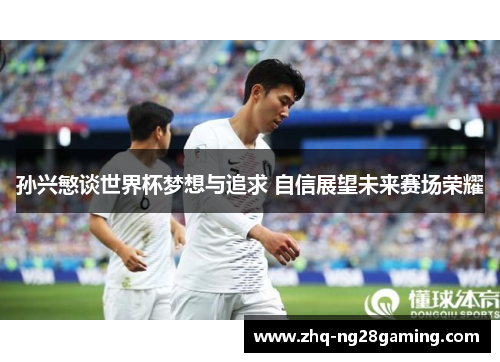 孙兴慜谈世界杯梦想与追求 自信展望未来赛场荣耀 孙兴慜谈世界杯梦想与追求 自信展望未来赛场荣耀