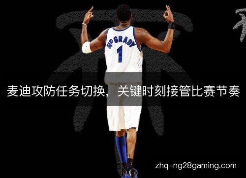麦迪攻防任务切换,关键时刻接管比赛节奏 麦迪攻防任务切换,关键时刻接管比赛节奏