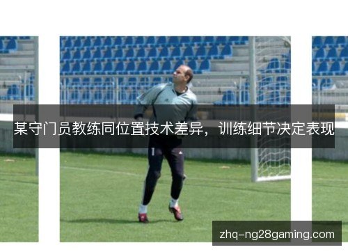 某守门员教练同位置技术差异，训练细节决定表现