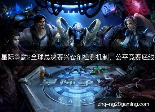 星际争霸2全球总决赛兴奋剂检测机制,公平竞赛底线 星际争霸2全球总决赛兴奋剂检测机制,公平竞赛底线