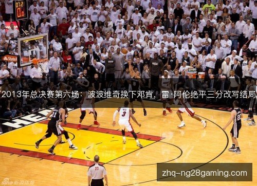 2013年总决赛第六场:波波维奇换下邓肯,雷·阿伦绝平三分改写结局 2013年总决赛第六场:波波维奇换下邓肯,雷·阿伦绝平三分改写结局