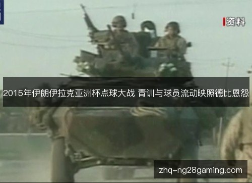 2015年伊朗伊拉克亚洲杯点球大战 青训与球员流动映照德比恩怨 2015年伊朗伊拉克亚洲杯点球大战 青训与球员流动映照德比恩怨