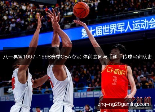 八一男篮1997-1998赛季CBA夺冠 体前变向与手递手传球写进队史 八一男篮1997-1998赛季CBA夺冠 体前变向与手递手传球写进队史